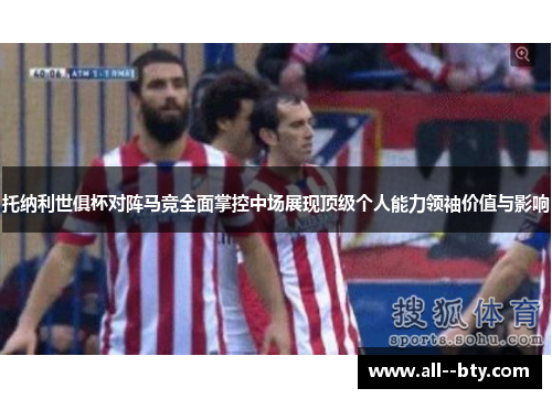托纳利世俱杯对阵马竞全面掌控中场展现顶级个人能力领袖价值与影响