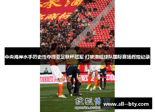 中央海岸水手历史性夺得亚足联杯冠军 打破澳超球队国际赛场辉煌纪录