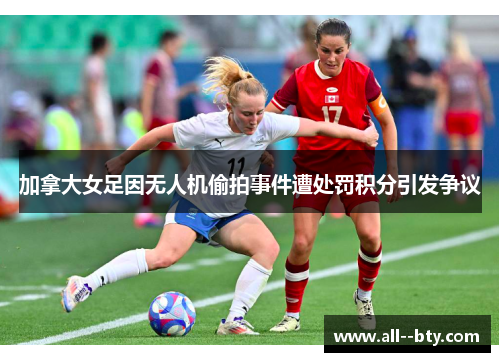 加拿大女足因无人机偷拍事件遭处罚积分引发争议 加拿大女足因无人机偷拍事件遭处罚积分引发争议