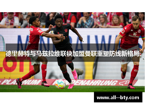 德里赫特与马兹拉维联袂加盟曼联重塑防线新格局