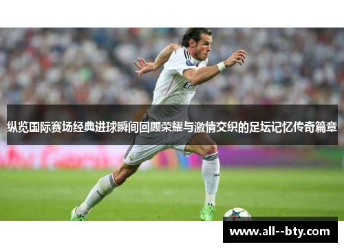 纵览国际赛场经典进球瞬间回顾荣耀与激情交织的足坛记忆传奇篇章