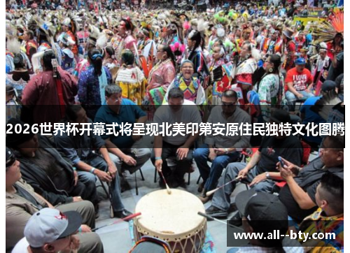 2026世界杯开幕式将呈现北美印第安原住民独特文化图腾