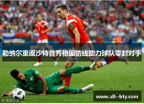 勒纳尔重返沙特首秀稳固防线助力球队零封对手 勒纳尔重返沙特首秀稳固防线助力球队零封对手