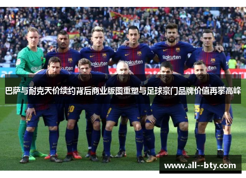 巴萨与耐克天价续约背后商业版图重塑与足球豪门品牌价值再攀高峰 巴萨与耐克天价续约背后商业版图重塑与足球豪门品牌价值再攀高峰