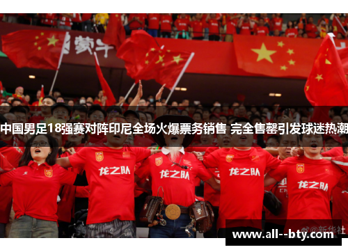 中国男足18强赛对阵印尼全场火爆票务销售 完全售罄引发球迷热潮 中国男足18强赛对阵印尼全场火爆票务销售 完全售罄引发球迷热潮