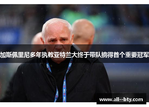 加斯佩里尼多年执教亚特兰大终于带队摘得首个重要冠军