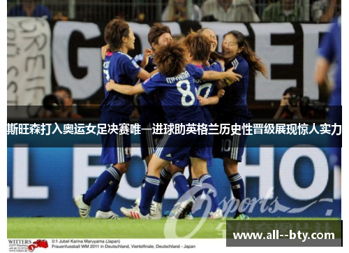 斯旺森打入奥运女足决赛唯一进球助英格兰历史性晋级展现惊人实力 斯旺森打入奥运女足决赛唯一进球助英格兰历史性晋级展现惊人实力