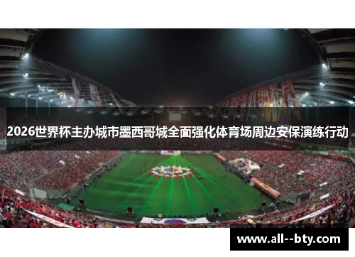 2026世界杯主办城市墨西哥城全面强化体育场周边安保演练行动