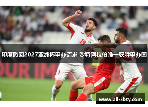 印度撤回2027亚洲杯申办请求 沙特阿拉伯唯一获胜申办国 印度撤回2027亚洲杯申办请求 沙特阿拉伯唯一获胜申办国