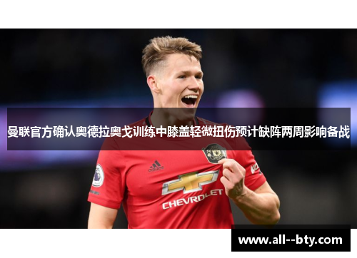 曼联官方确认奥德拉奥戈训练中膝盖轻微扭伤预计缺阵两周影响备战