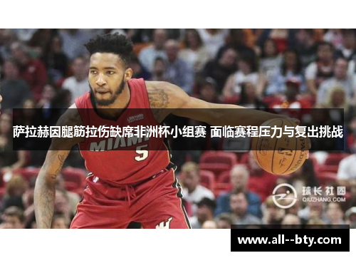 萨拉赫因腿筋拉伤缺席非洲杯小组赛 面临赛程压力与复出挑战