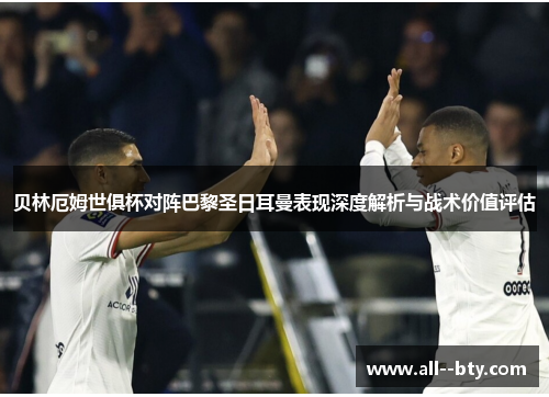 贝林厄姆世俱杯对阵巴黎圣日耳曼表现深度解析与战术价值评估 贝林厄姆世俱杯对阵巴黎圣日耳曼表现深度解析与战术价值评估